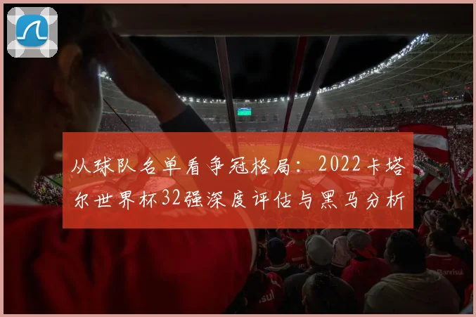 从球队名单看争冠格局:2022卡塔尔世界杯32强深度评估与黑马分析