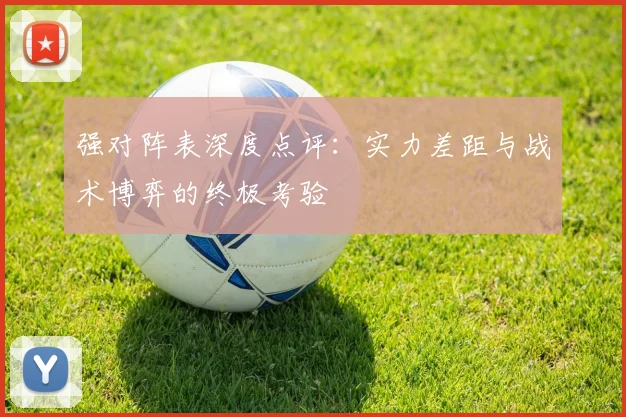 强对阵表深度点评：实力差距与战术博弈的终极考验