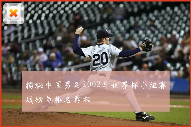 揭秘中国男足2002年世界杯小组赛战绩与排名真相