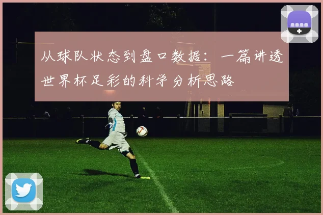 从球队状态到盘口数据：一篇讲透世界杯足彩的科学分析思路