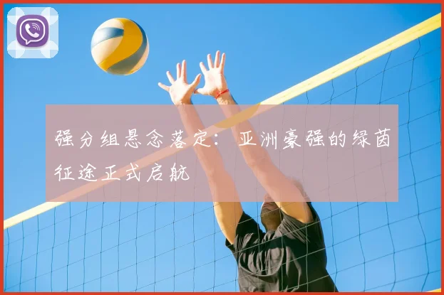 强分组悬念落定：亚洲豪强的绿茵征途正式启航