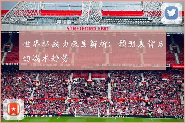 世界杯战力深度解析：预测表背后的战术趋势