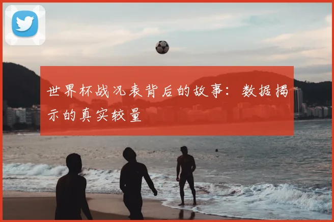 世界杯战况表背后的故事：数据揭示的真实较量