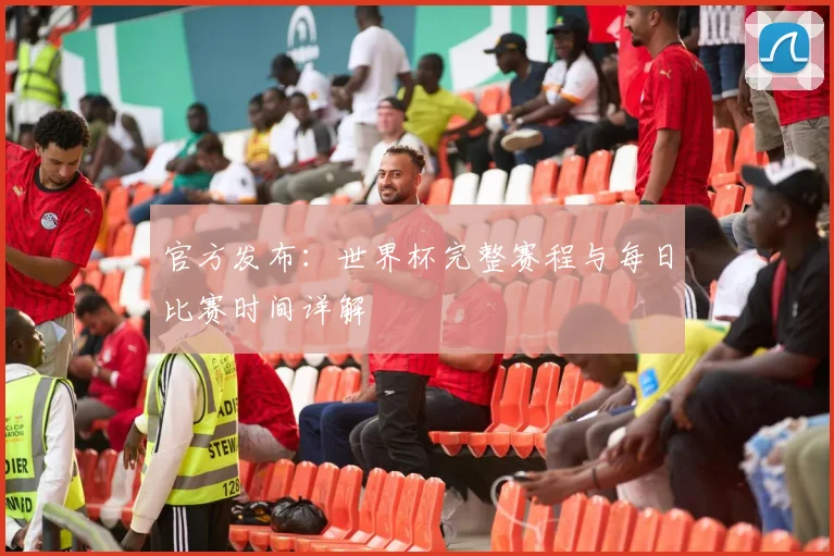 官方发布：世界杯完整赛程与每日比赛时间详解