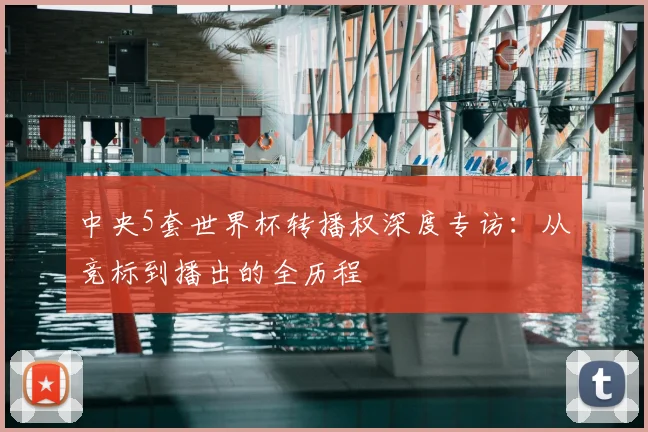 中央5套世界杯转播权深度专访：从竞标到播出的全历程