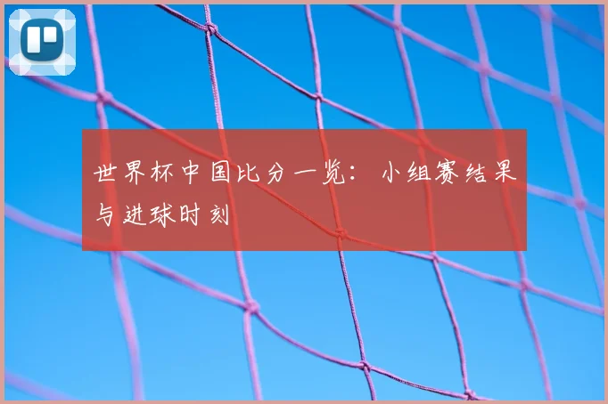 世界杯中国比分一览:小组赛结果与进球时刻