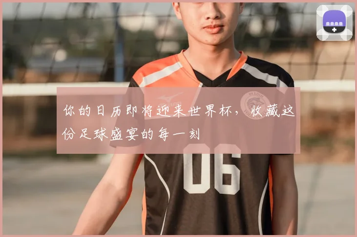 你的日历即将迎来世界杯,收藏这份足球盛宴的每一刻