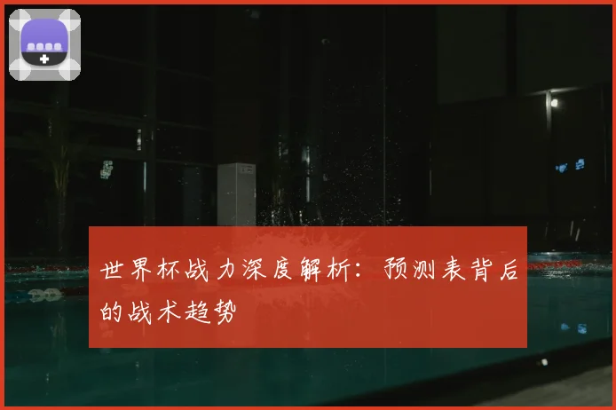 世界杯战力深度解析：预测表背后的战术趋势