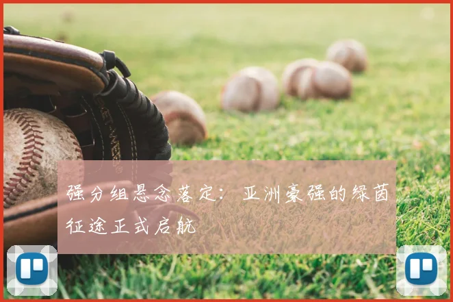 强分组悬念落定：亚洲豪强的绿茵征途正式启航