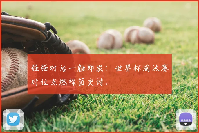 强强对话一触即发：世界杯淘汰赛对位点燃绿茵史诗。