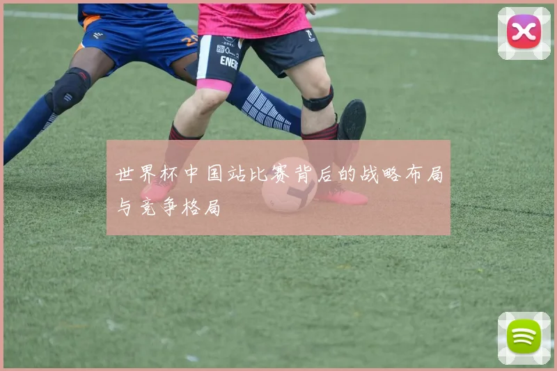 世界杯中国站比赛背后的战略布局与竞争格局