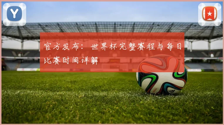 官方发布:世界杯完整赛程与每日比赛时间详解