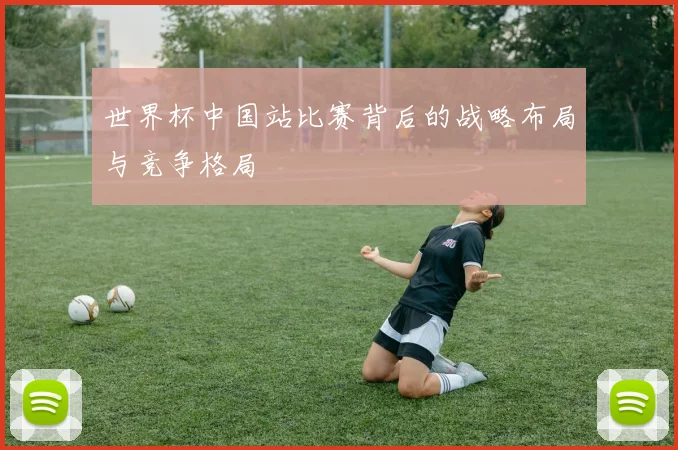 世界杯中国站比赛背后的战略布局与竞争格局
