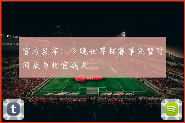 官方发布：今晚世界杯赛事完整时间表与收官战点