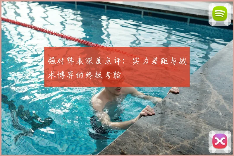 强对阵表深度点评：实力差距与战术博弈的终极考验