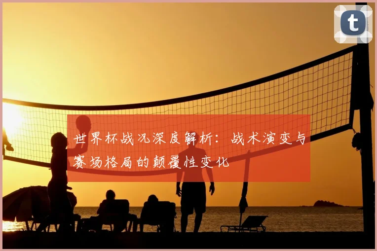 世界杯战况深度解析：战术演变与赛场格局的颠覆性变化