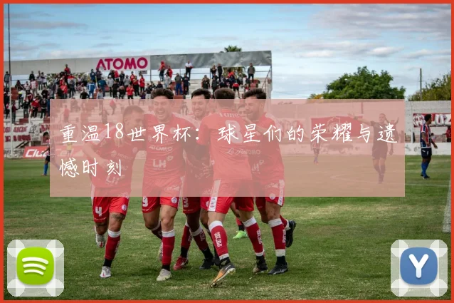 重温18世界杯：球星们的荣耀与遗憾时刻