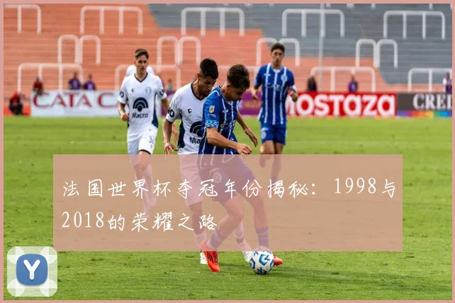 法国世界杯夺冠年份揭秘：1998与2018的荣耀之路