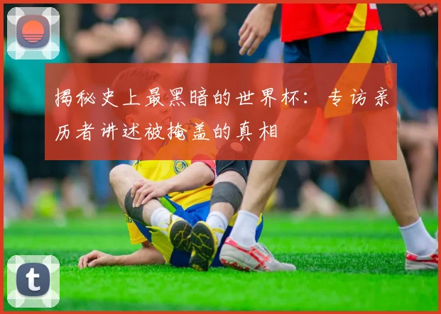 揭秘史上最黑暗的世界杯：专访亲历者讲述被掩盖的真相