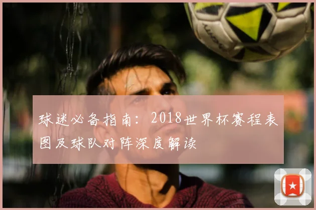 球迷必备指南：2018世界杯赛程表图及球队对阵深度解读