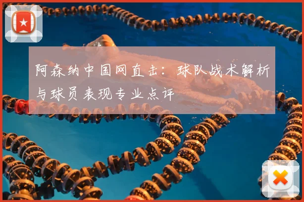 阿森纳中国网直击：球队战术解析与球员表现专业点评