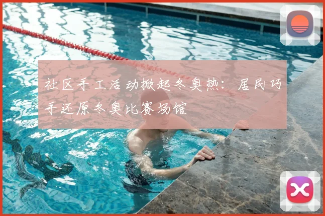 社区手工活动掀起冬奥热：居民巧手还原冬奥比赛场馆