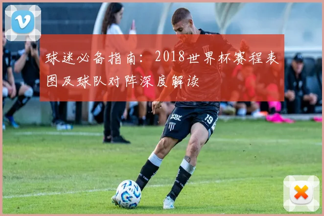 球迷必备指南：2018世界杯赛程表图及球队对阵深度解读