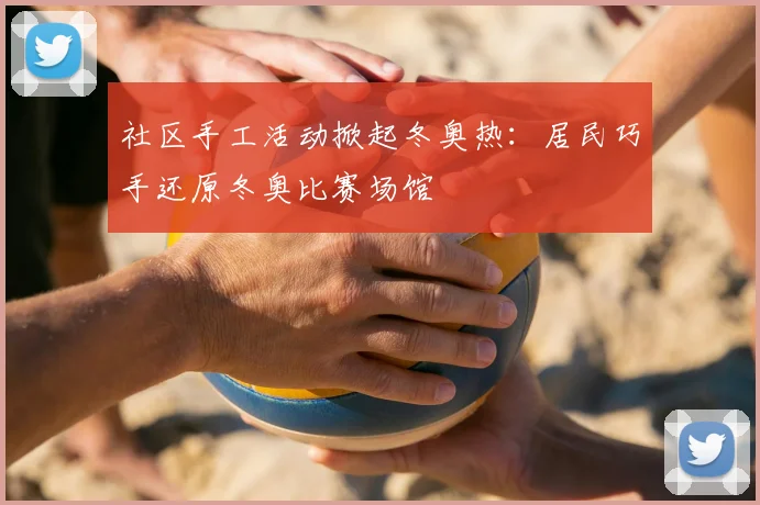 社区手工活动掀起冬奥热：居民巧手还原冬奥比赛场馆