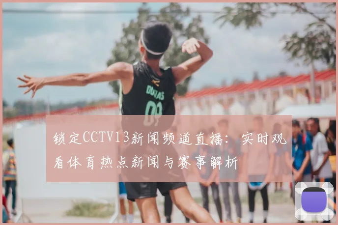 锁定CCTV13新闻频道直播：实时观看体育热点新闻与赛事解析